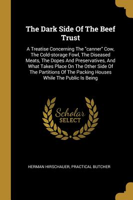 Seller image for The Dark Side Of The Beef Trust: A Treatise Concerning The canner Cow, The Cold-storage Fowl, The Diseased Meats, The Dopes And Preservatives, And Wha (Paperback or Softback) for sale by BargainBookStores