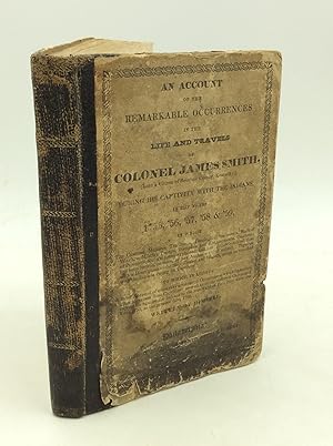 Bild des Verkufers fr AN ACCOUNT OF THE REMARKABLE OCCURRENCES IN THE LIFE AND TRAVELS OF COLONEL JAMES SMITH, (Late a Citize of Bourbon County, Kentucky,) During His Captivity with the Indians, In the Years 1755, '56, '57, '58 & '59, in Which The Customs, Manners, Traditions, Theological Sentiments, Mode of Warfare, Military Tactics, Discipline and Encampments, Treatment of Prisoners, &c. Are Better Explained, and More Minutely Related, Than Has Been Heretofore Done, by Any Author on That Subject. Together with a Description of the Soil, Timber and Waters, where He Travelled with the Indians During His Captivity. To Which is Added, A Brief Acccount of Some Very Uncommon Occurences, Which Transpired After His Return from Captivity; As Well As of the Different Campaigns Carried On Against the Indians to the Westward of Fort Pitt, Since the Year 1755, to the Present Date, 1799. Written By Himself zum Verkauf von Kubik Fine Books Ltd., ABAA