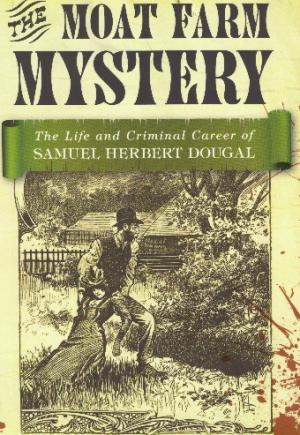 THE MOAT FARM MYSTERY The Life and Criminal Career of Samuel Herbert Dougal