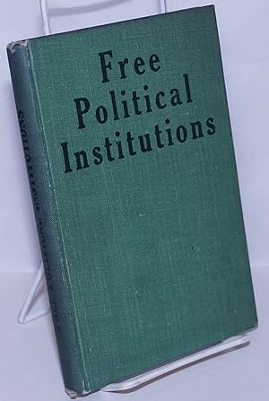 Free Political Institutions: their nature, essence and maintenance. An abridgment and rearrangeme...