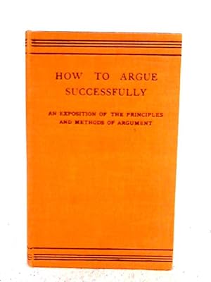 Imagen del vendedor de How To Argue Successfully: An Exposition Of The Principles & Methods Of Argument a la venta por World of Rare Books