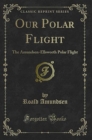 Imagen del vendedor de Our Polar Flight: The Amundsen-Ellsworth Polar Flight (Classic Reprint) a la venta por Forgotten Books