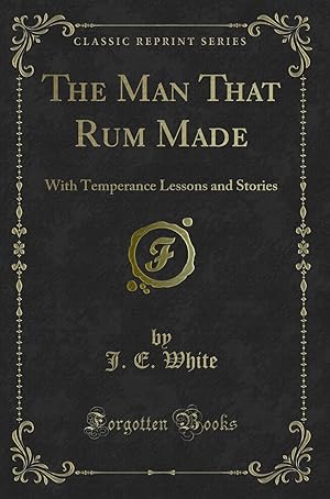 Imagen del vendedor de The Man That Rum Made: With Temperance Lessons and Stories (Classic Reprint) a la venta por Forgotten Books