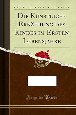 Seller image for Die Künstliche Ernährung des Kindes im Ersten Lebensjahre (Classic Reprint) for sale by Forgotten Books
