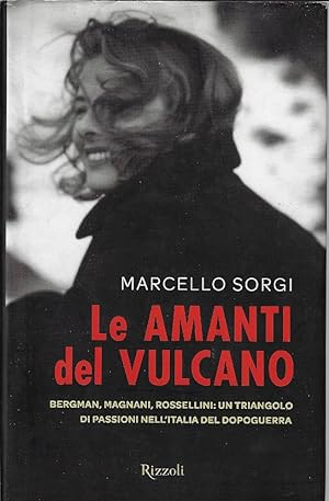 Le amanti del Vulcano : Bergman, Magnani, Rossellini,un triangolo di passioni nell'Italia del dop...
