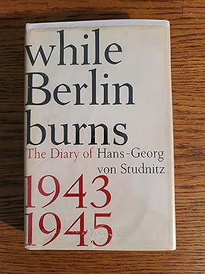 While Berlin Burns: The Diary of Hans-Georg von Studnitz