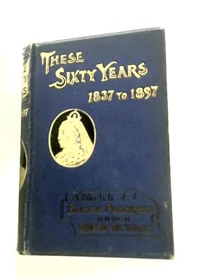 Image du vendeur pour These Sixty Years 1837 to 1897. A Sketch of British Progress Under Queen Victoria mis en vente par World of Rare Books