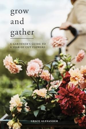 Bild des Verkufers fr Grow and Gather : A Gardener's Guide to a Year of Cut Flowers zum Verkauf von GreatBookPrices