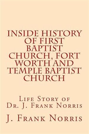 Seller image for Inside History of First Baptist Church, Fort Worth and Temple Baptist Church : Life Story of Dr. J. Frank Norris for sale by GreatBookPrices