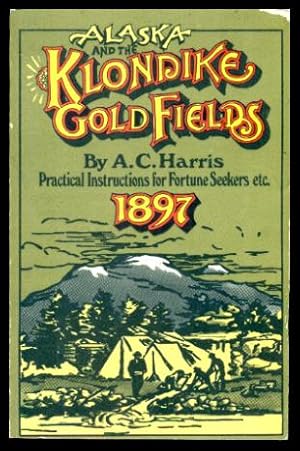 ALASKA AND THE KLONDIKE GOLD FIELDS - Practical Instructions for Fortune Seekers