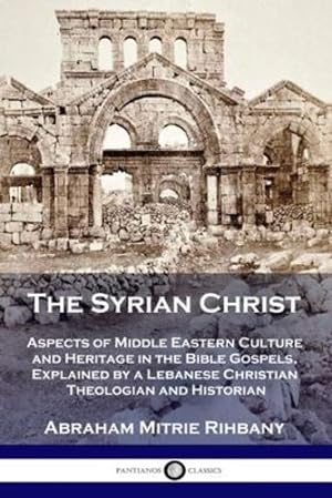 Bild des Verkufers fr The Syrian Christ: Aspects of Middle Eastern Culture and Heritage in the Bible Gospels, Explained by a Lebanese Christian Theologian and Historian by Rihbany, Abraham Mitrie [Paperback ] zum Verkauf von booksXpress