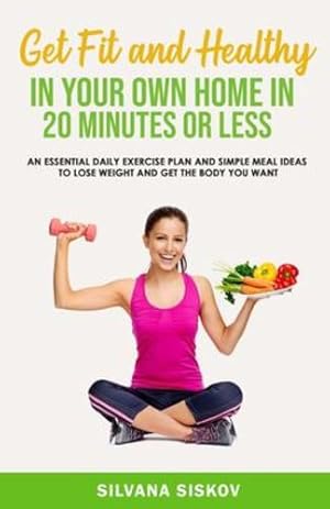 Seller image for Get Fit and Healthy in Your Own Home in 20 Minutes or Less: An Essential Daily Exercise Plan and Simple Meal Ideas to Lose Weight and Get the Body You Want by Siskov, Silvana [Paperback ] for sale by booksXpress