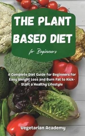 Seller image for The Plant Based Diet For Beginners: A Complete Diet Guide for Beginners for Easy Weight Loss and Burn Fat to Kick-Start a Healthy Lifestyle by Vegetarian Academy [Hardcover ] for sale by booksXpress