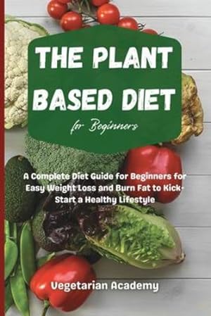 Seller image for The Plant Based Diet For Beginners: A Complete Diet Guide for Beginners for Easy Weight Loss and Burn Fat to Kick-Start a Healthy Lifestyle by Vegetarian Academy [Paperback ] for sale by booksXpress