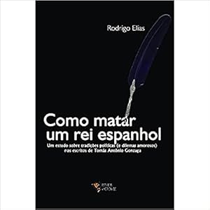 Seller image for Como matar um rei espanhol: um estudo sobre as tradies polticas (e dilemas amorosos) nos escritos de Toms Antnio Gonzaga for sale by Livraria Ing