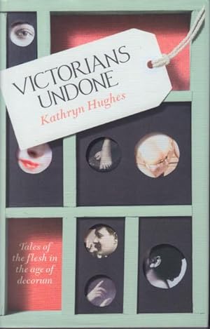 Victorians Undone. Tales of the Flesh in the Age of Decorum.