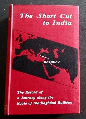 THE SHORT CUT TO INDIA. THE RECORD OF A JOURNEY ALONG THE ROUTE OF THE BAGHDAD RAILWAY