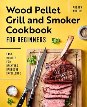 Seller image for Wood Pellet Grill and Smoker Cookbook for Beginners : Easy Recipes for Backyard Barbecue Excellence for sale by GreatBookPrices