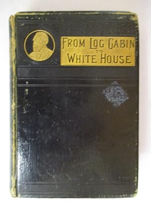 From Log-Cabin to the White House. Life of James A. Garfield: Boyhood, Youth, Manhood, Assassinat...