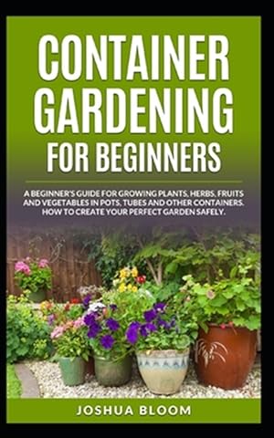 Image du vendeur pour Container Gardening for Beginners: A Beginner's Guide for Growing Plants, Herbs, Fruit and Vegetables in Pots, Tubes and other Containers. How to Crea mis en vente par GreatBookPrices