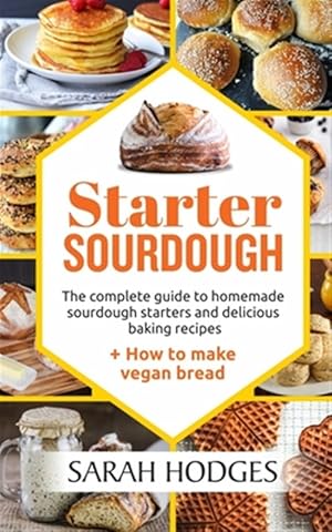 Seller image for Starter Sourdough: The complete guide to homemade sourdough starters and delicious baking recipes + How to make vegan bread for sale by GreatBookPrices
