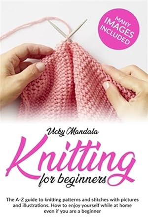 Bild des Verkufers fr Knitting for Beginners: The A-Z guide to knitting patterns and stitches with pictures and illustrations. How to enjoy yourself while at home e zum Verkauf von GreatBookPrices