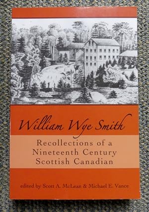 WILLIAM WYE SMITH: RECOLLECTIONS OF A NINETEENTH CENTURY SCOTTISH CANADIAN.