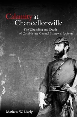 Seller image for Calamity at Chancellorsville: The Wounding and Death of Confederate General Stonewall Jackson for sale by Lake Country Books and More