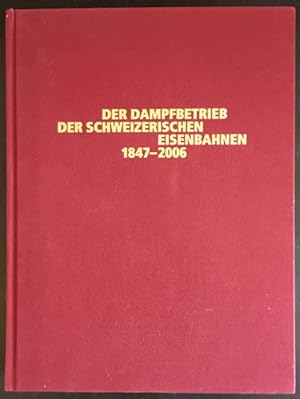 Der Dampfbetrieb der schweizerischen Eisenbahnen 1847-2006: ein abschliessendes, umfassendes Werk...