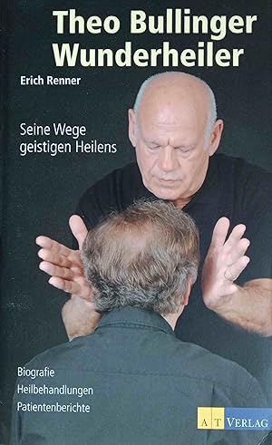 Theo Bullinger - Wunderheiler : seine Wege geistigen Heilens ; Biografie, Heilbehandlungen, Patie...
