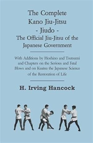 Bild des Verkufers fr Complete Kano Jiu-jitsu - Jiudo - the Official Jiu-jitsu of the Japanese Government : With Additions by Hoshino and Tsutsumi and Chapters on the Serious and Fatal Blows and on Kuatsu the Japanese Science of the Restoration of Life zum Verkauf von GreatBookPricesUK