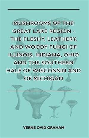 Seller image for Mushrooms Of The Great Lake Region - The Fleshy, Leathery, And Woody Fungi Of Illinois, Indiana, Ohio And The Southern Half Of Wisconsin And Of Michig for sale by GreatBookPricesUK