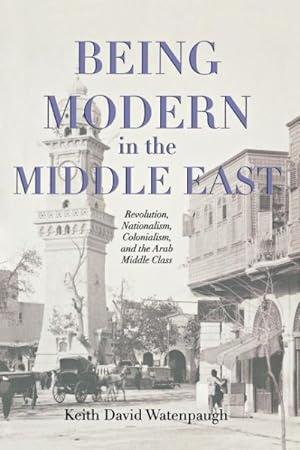 Seller image for Being Modern in the Middle East : Revolution, Nationalism, Colonialism, and the Arab Middle Class for sale by GreatBookPrices