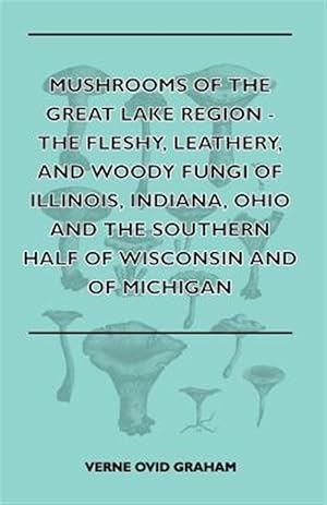 Seller image for Mushrooms Of The Great Lake Region - The Fleshy, Leathery, And Woody Fungi Of Illinois, Indiana, Ohio And The Southern Half Of Wisconsin And Of Michig for sale by GreatBookPrices