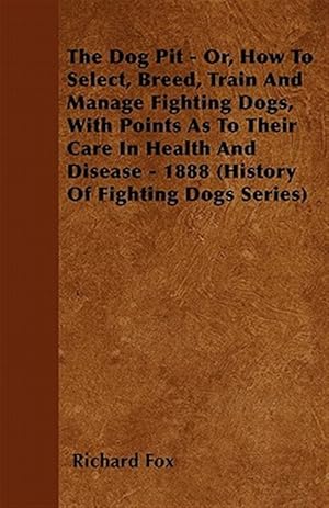 Image du vendeur pour Dog Pit : Or, How to Select, Breed, Train and Manage Fighting Dogs, With Points As to Their Care in Health and Disease mis en vente par GreatBookPrices