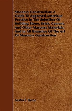 Seller image for Masonry Construction : A Guide to Approved American Practice in the Selection of Building Stone, Brick, Cement, and Other Masonry Materials, and in All Branches of the Art of Masonry Construction for sale by GreatBookPrices