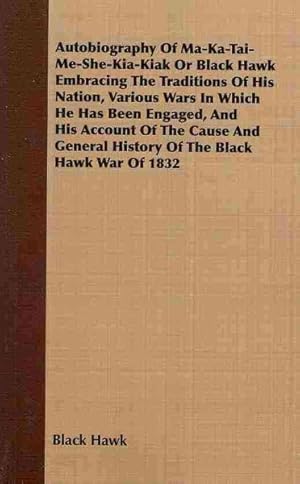 Bild des Verkufers fr Autobiography Of Ma-Ka-Tai-Me-She-Kia-Kiak Or Black Hawk Embracing The Traditions Of His Nation, Various Wars In Which He Has Been Engaged, And His Account Of The Cause And General History Of The Black Hawk War Of 1832 zum Verkauf von GreatBookPrices