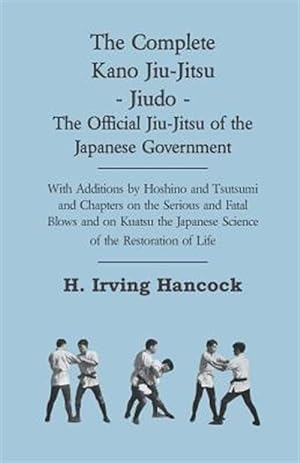 Bild des Verkufers fr Complete Kano Jiu-jitsu - Jiudo - the Official Jiu-jitsu of the Japanese Government : With Additions by Hoshino and Tsutsumi and Chapters on the Serious and Fatal Blows and on Kuatsu the Japanese Science of the Restoration of Life zum Verkauf von GreatBookPrices