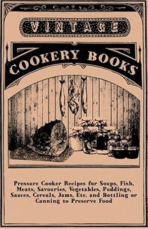 Seller image for Pressure Cooker Recipes For Soups, Fish, Meats, Savouries, Vegetables, Puddings, Sauces, Cereals, Jams, Etc. And Bottling Or Canning To Preserve Food for sale by GreatBookPrices