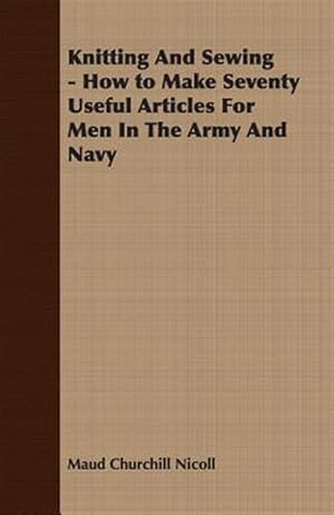 Seller image for Knitting and Sewing : How to Make Seventy Useful Articles for Men in the Army and Navy for sale by GreatBookPrices