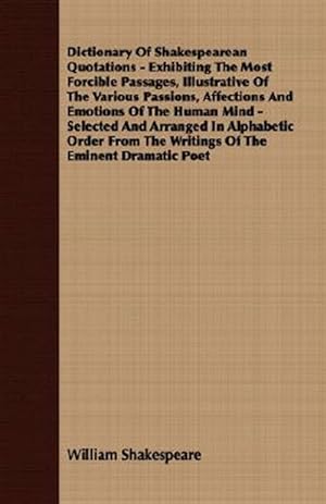Immagine del venditore per Dictionary Of Shakespearean Quotations - Exhibiting The Most Forcible Passages, Illustrative Of The Various Passions, Affections And Emotions Of The Human Mind - Selected And Arranged In Alphabetic Order From The Writings Of The Eminent Dramatic Poet venduto da GreatBookPrices