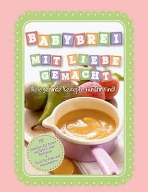 Babybrei mit Liebe gemacht: Viele gesunde Rezepte für Ihr Kind!