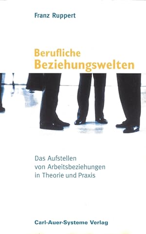 Berufliche Beziehungswelten Das Aufstellen von Arbeitsbeziehungen in Theorie und Praxis