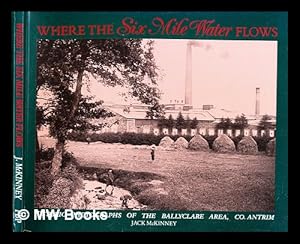 Seller image for Where the Six Mile Water flows : historic photographs of the Ballyclare area, Co. Antrim / Jack McKinney for sale by MW Books