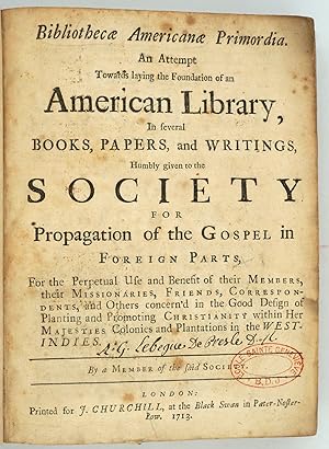 Image du vendeur pour Bibliothecae Americanae Primordia : an attempt towards laying the foundation of an American library, in several books, papers, and writings, humbly given to the Society for the propagation of the Gospel in foreign parts, for the perpetual use and benefit of their members, their missionaries, friends, correspondents, and others concern'd in the good design of planting and promoting Christianity within Her Majesties colonies and plantations in the West-Indies mis en vente par Antipodean Books, Maps & Prints, ABAA