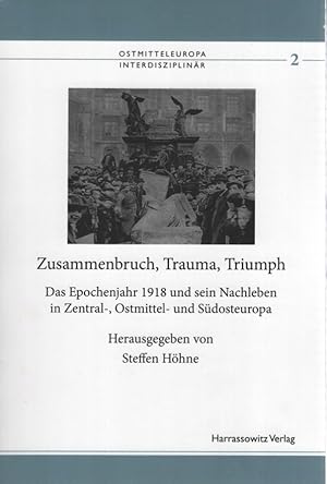 Zusammenbruch, Trauma, Triumph : das Epochenjahr 1918 und sein Nachleben in Zentral-, Ostmittel- ...