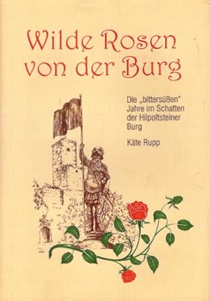 Wilde Rosen von der Burg : die "bittersüßen" Jahre im Schatten der Hilpoltsteiner Burg. Käthe Rupp