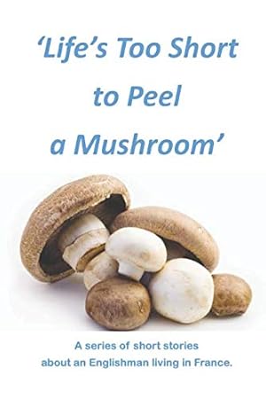 Immagine del venditore per Life's too Short to Peel a Mushroom: A series of Short Stories about an Englishman living in France venduto da WeBuyBooks