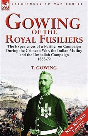 Imagen del vendedor de Gowing of the Royal Fusiliers : The Experiences of a Fusilier on Campaign During the Crimean War, the Indian Mutiny and the Umballah Campaign 1853-72 a la venta por GreatBookPrices
