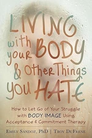 Seller image for Living with Your Body and Other Things You Hate: How to Let Go of Your Struggle with Body Image Using Acceptance and Commitment Therapy for sale by Pieuler Store